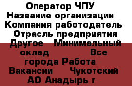 Оператор ЧПУ › Название организации ­ Компания-работодатель › Отрасль предприятия ­ Другое › Минимальный оклад ­ 25 000 - Все города Работа » Вакансии   . Чукотский АО,Анадырь г.